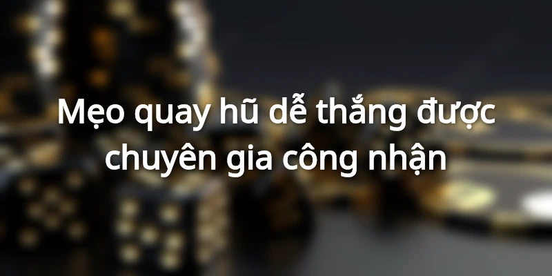 Mẹo quay hũ dễ thắng được chuyên gia công nhận