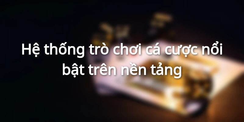 Hệ thống trò chơi cá cược nổi bật trên nền tảng