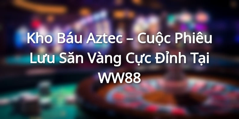 Kho Báu Aztec – Cuộc Phiêu Lưu Săn Vàng Cực Đỉnh Tại WW88
