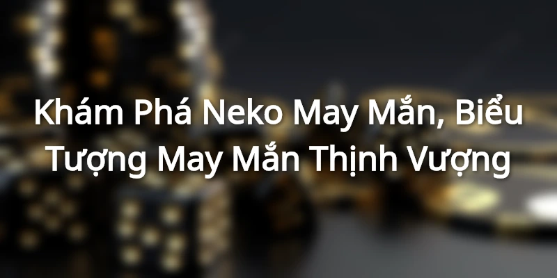 Khám Phá Neko May Mắn, Biểu Tượng May Mắn Thịnh Vượng