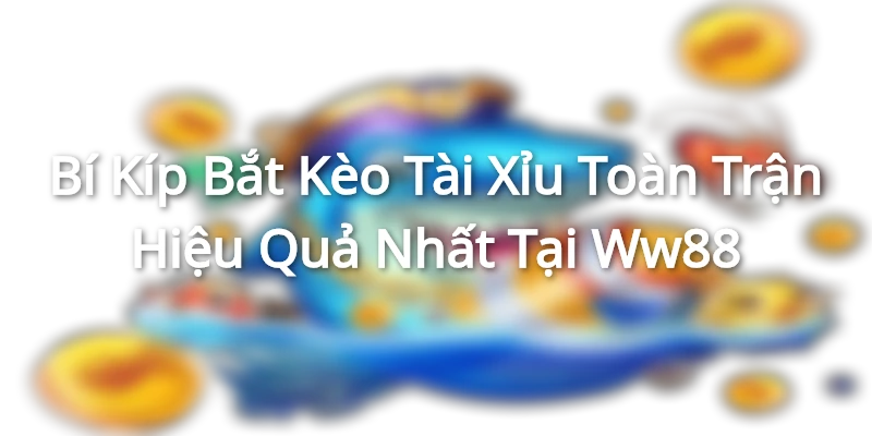 Bí Kíp Bắt Kèo Tài Xỉu Toàn Trận Hiệu Quả Nhất Tại Ww88