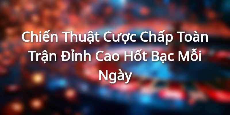 Chiến Thuật Cược Chấp Toàn Trận Đỉnh Cao Hốt Bạc Mỗi Ngày