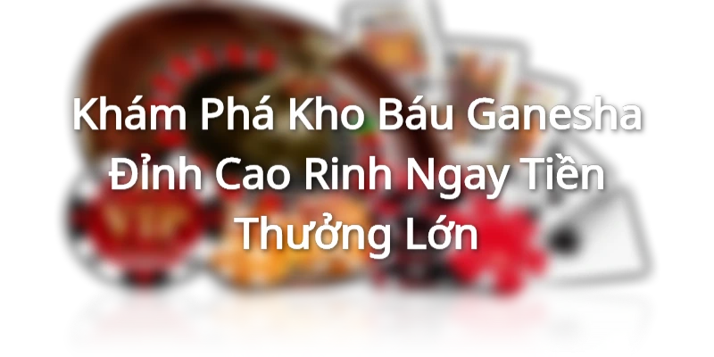 Khám Phá Kho Báu Ganesha Đỉnh Cao Rinh Ngay Tiền Thưởng Lớn