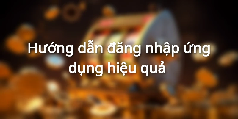 Mẹo đăng nhập ứng dụng nhanh chóng, hiệu quả