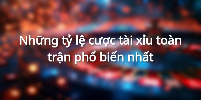 Những tỷ lệ cược tài xỉu toàn trận phổ biến nhất